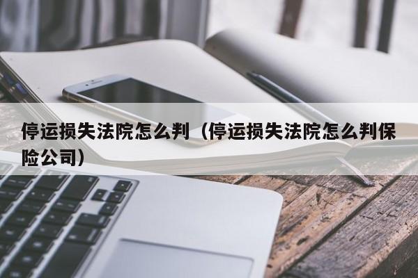 停运损失法院怎么判（停运损失法院怎么判保险公司）