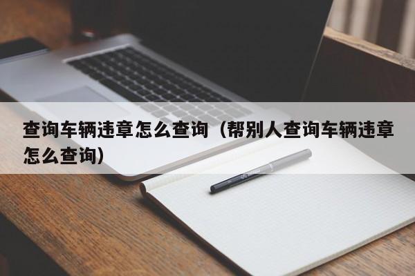 查询车辆违章怎么查询（帮别人查询车辆违章怎么查询）