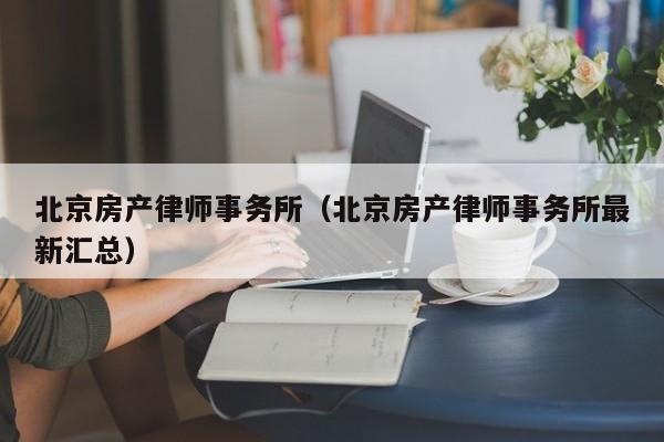 北京房产律师事务所（北京房产律师事务所最新汇总）