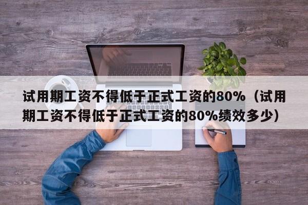 试用期工资不得低于正式工资的80%（试用期工资不得低于正式工资的80%绩效多少）