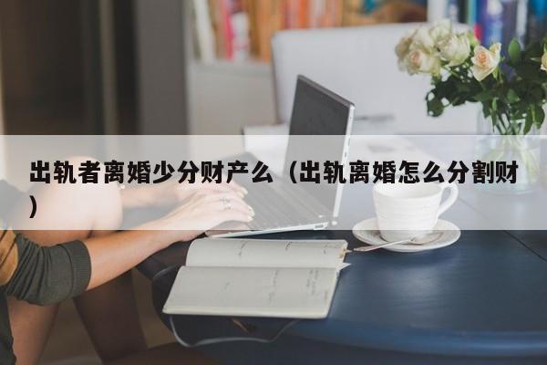 出轨者离婚少分财产么（出轨离婚怎么分割财）