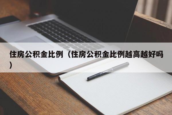 住房公积金比例（住房公积金比例越高越好吗）