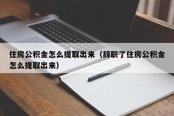 住房公积金怎么提取出来（辞职了住房公积金怎么提取出来）