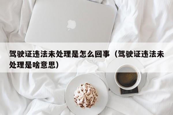 驾驶证违法未处理是怎么回事（驾驶证违法未处理是啥意思）