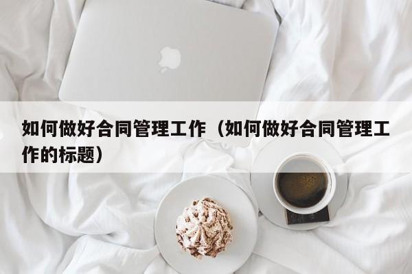 如何做好合同管理工作（如何做好合同管理工作的标题）