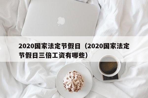 2020国家法定节假日（2020国家法定节假日三倍工资有哪些）