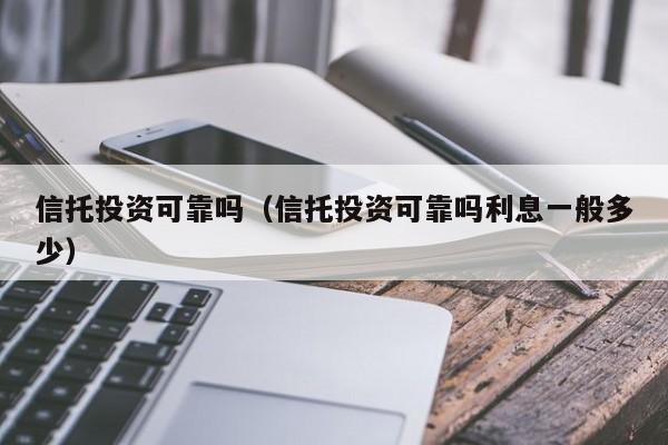 信托投资可靠吗（信托投资可靠吗利息一般多少）