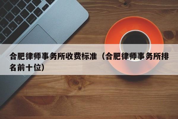 合肥律师事务所收费标准（合肥律师事务所排名前十位）