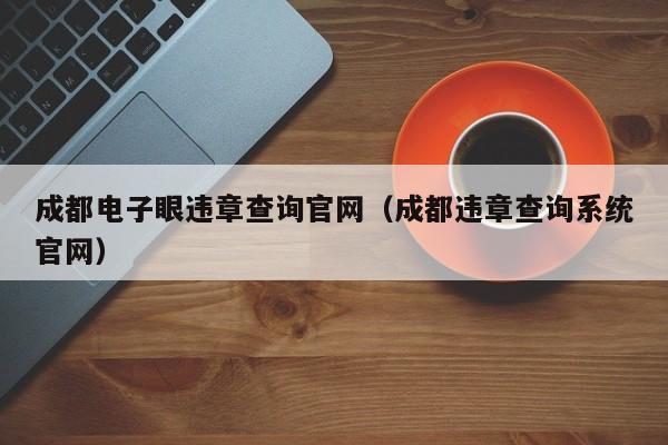 成都电子眼违章查询官网（成都违章查询系统官网）