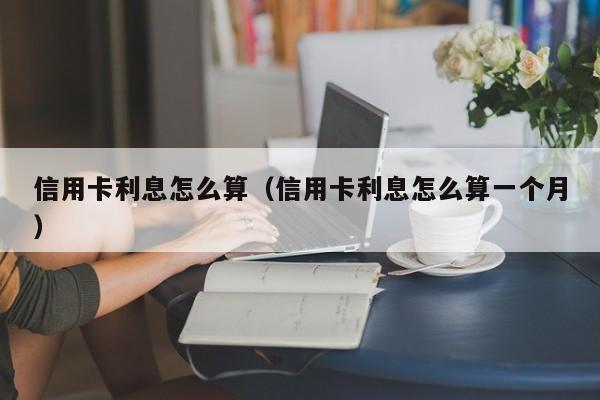 信用卡利息怎么算（信用卡利息怎么算一个月）