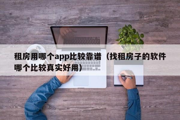 租房用哪个app比较靠谱（找租房子的软件哪个比较真实好用）