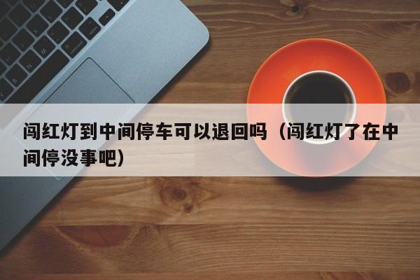 闯红灯到中间停车可以退回吗（闯红灯了在中间停没事吧）