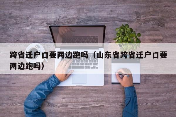 跨省迁户口要两边跑吗（山东省跨省迁户口要两边跑吗）