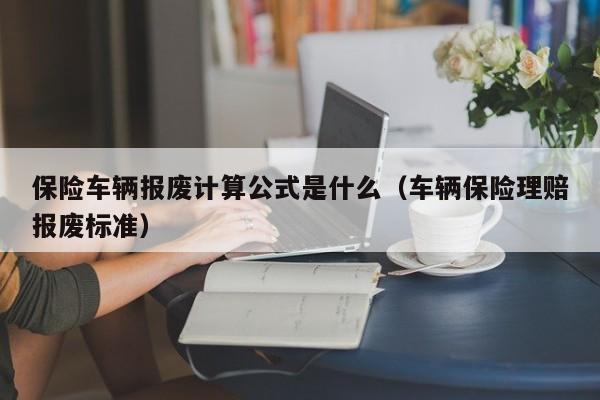 保险车辆报废计算公式是什么（车辆保险理赔报废标准）