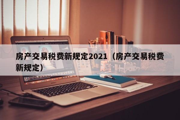 房产交易税费新规定2021（房产交易税费新规定）