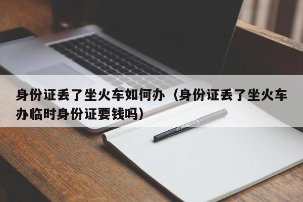 身份证丢了坐火车如何办（身份证丢了坐火车办临时身份证要钱吗）