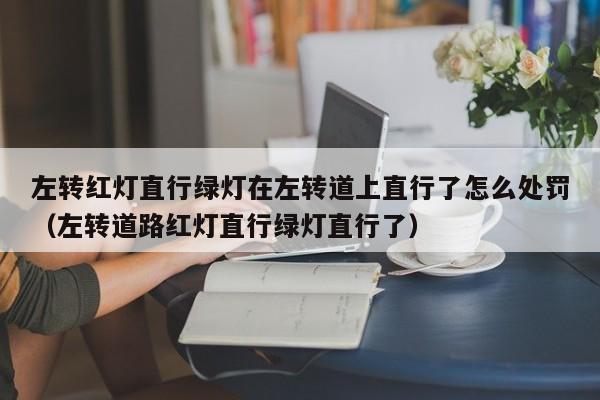 左转红灯直行绿灯在左转道上直行了怎么处罚（左转道路红灯直行绿灯直行了）