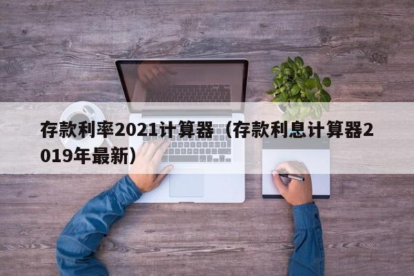 存款利率2021计算器（存款利息计算器2019年最新）