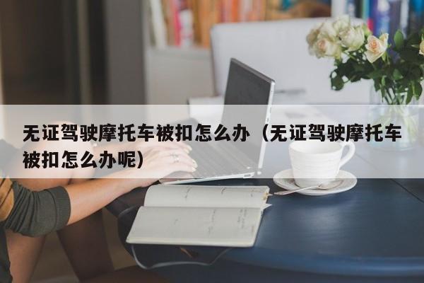 无证驾驶摩托车被扣怎么办（无证驾驶摩托车被扣怎么办呢）