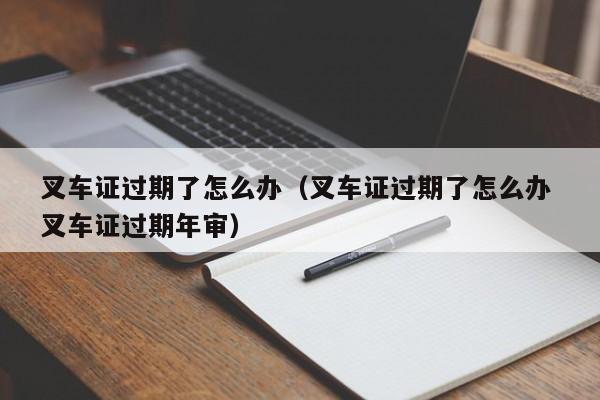 叉车证过期了怎么办（叉车证过期了怎么办 叉车证过期年审）