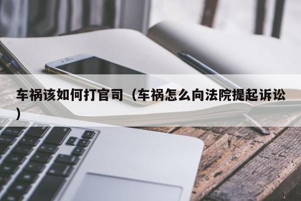 车祸该如何打官司（车祸怎么向法院提起诉讼）