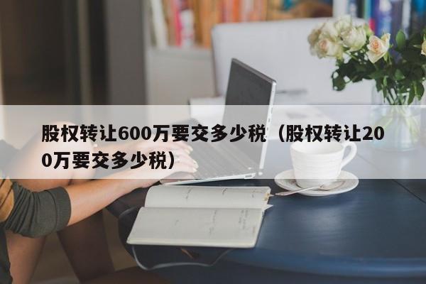 股权转让600万要交多少税（股权转让200万要交多少税）