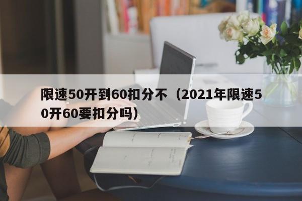 限速50开到60扣分不（2021年限速50开60要扣分吗）