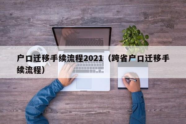 户口迁移手续流程2021（跨省户口迁移手续流程）