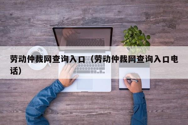 劳动仲裁网查询入口（劳动仲裁网查询入口电话）