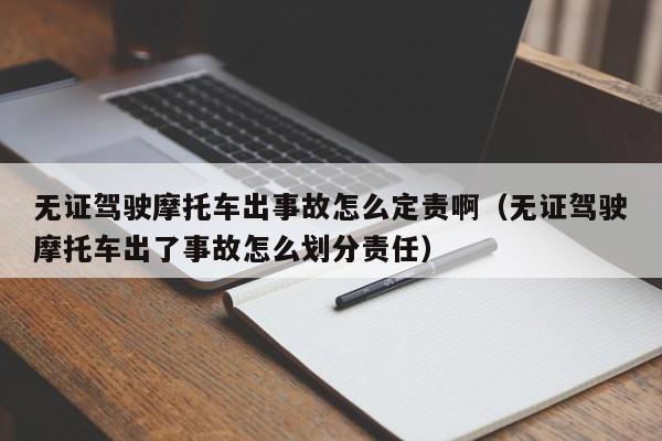 无证驾驶摩托车出事故怎么定责啊（无证驾驶摩托车出了事故怎么划分责任）