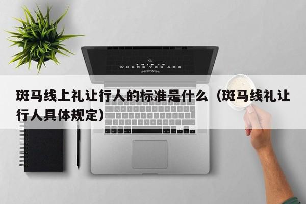 斑马线上礼让行人的标准是什么（斑马线礼让行人具体规定）