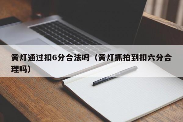 黄灯通过扣6分合法吗（黄灯抓拍到扣六分合理吗）