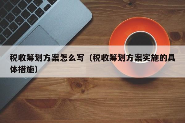 税收筹划方案怎么写（税收筹划方案实施的具体措施）