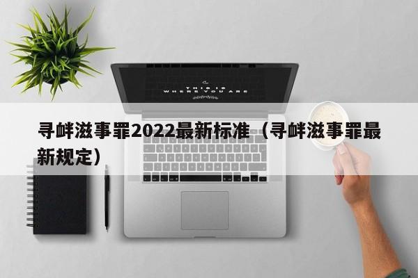 寻衅滋事罪2022最新标准（寻衅滋事罪最新规定）