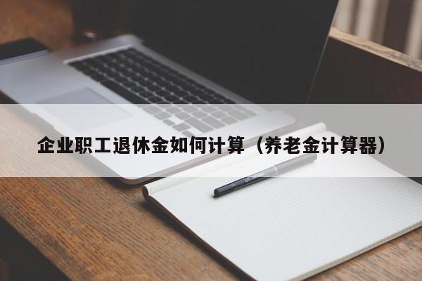 企业职工退休金如何计算（养老金计算器）