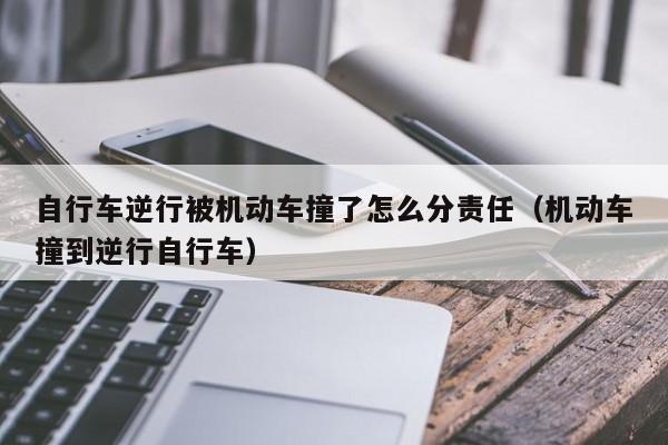 自行车逆行被机动车撞了怎么分责任（机动车撞到逆行自行车）