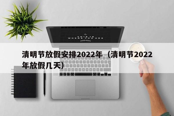 清明节放假安排2022年（清明节2022年放假几天）