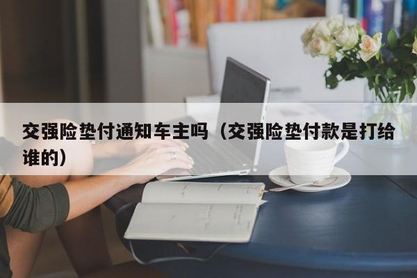 交强险垫付通知车主吗（交强险垫付款是打给谁的）