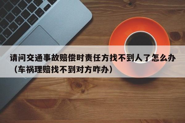 请问交通事故赔偿时责任方找不到人了怎么办（车祸理赔找不到对方咋办）