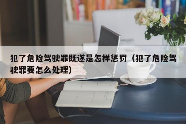 犯了危险驾驶罪既遂是怎样惩罚（犯了危险驾驶罪要怎么处理）