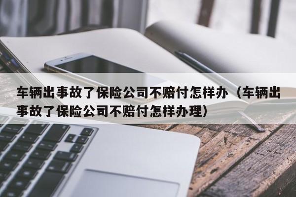 车辆出事故了保险公司不赔付怎样办（车辆出事故了保险公司不赔付怎样办理）