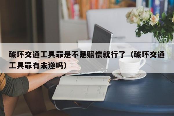 破坏交通工具罪是不是赔偿就行了（破坏交通工具罪有未遂吗）