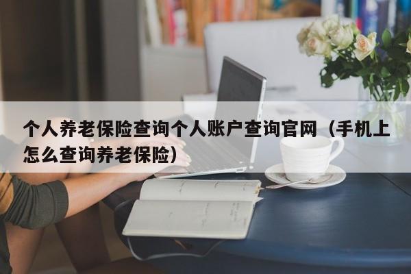 个人养老保险查询个人账户查询官网（手机上怎么查询养老保险）