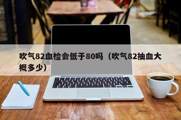 吹气82血检会低于80吗（吹气82抽血大概多少）