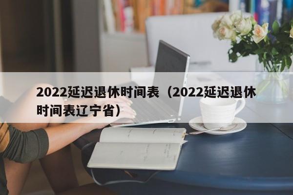 2022延迟退休时间表（2022延迟退休时间表辽宁省）