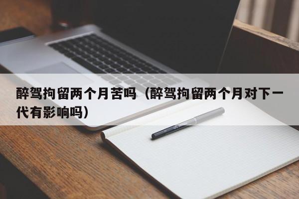 醉驾拘留两个月苦吗（醉驾拘留两个月对下一代有影响吗）