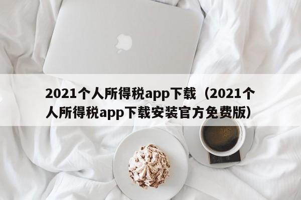 2021个人所得税app下载（2021个人所得税app下载安装官方免费版）