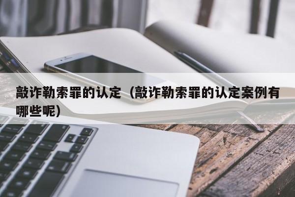 敲诈勒索罪的认定（敲诈勒索罪的认定案例有哪些呢）