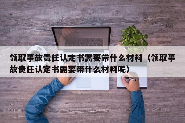 领取事故责任认定书需要带什么材料（领取事故责任认定书需要带什么材料呢）