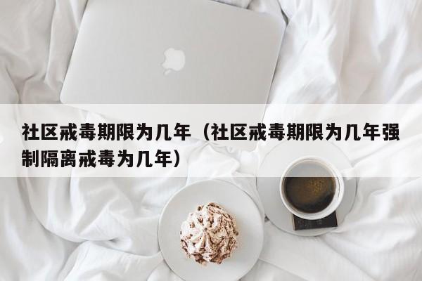 社区戒毒期限为几年（社区戒毒期限为几年强制隔离戒毒为几年）